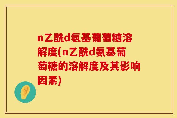 n乙酰d氨基葡萄糖溶解度(n乙酰d氨基葡萄糖的溶解度及其影响因素) n乙酰d氨基葡萄糖溶解度(n乙酰d氨基葡萄糖的溶解度及其影响因素)