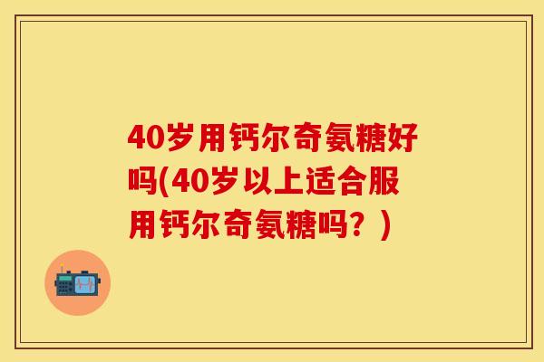 40岁用钙尔奇氨糖好吗(40岁以上适合服用钙尔奇氨糖吗?) 40岁用钙尔奇氨糖好吗(40岁以上适合服用钙尔奇氨糖吗?)