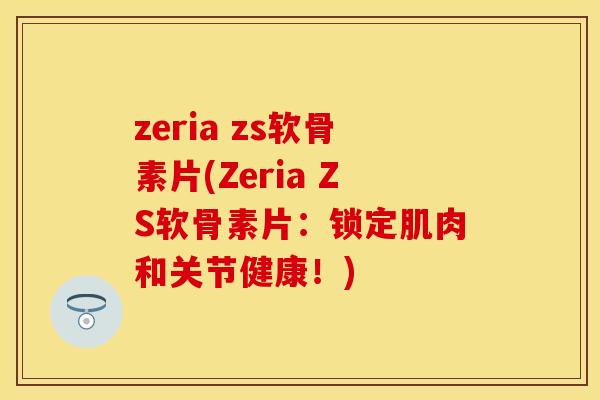 zeria zs软骨素片(Zeria ZS软骨素片：锁定肌肉和关节健康！)