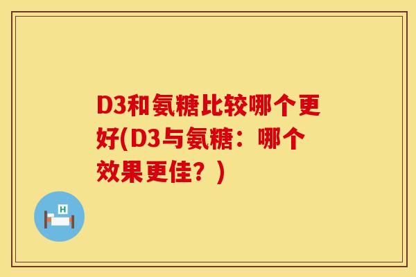 D3和氨糖比较哪个更好(D3与氨糖:哪个效果更佳?) D3和氨糖比较哪个更好(D3与氨糖:哪个效果更佳?)