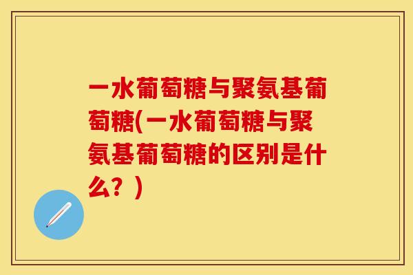 一水葡萄糖与聚氨基葡萄糖(一水葡萄糖与聚氨基葡萄糖的区别是什么?)
