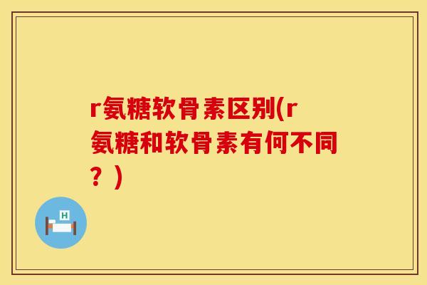r氨糖软骨素区别(r氨糖和软骨素有何不同？)