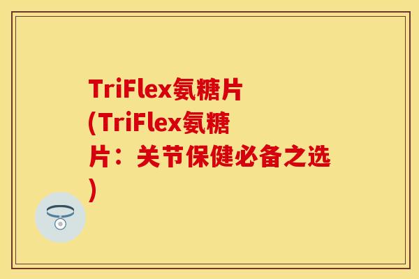 TriFlex氨糖片(TriFlex氨糖片:关节保健必备之选) TriFlex氨糖片(TriFlex氨糖片:关节保健必备之选)