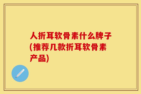 人折耳软骨素什么牌子(推荐几款折耳软骨素产品)