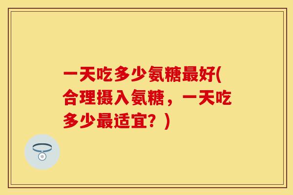 一天吃多少氨糖最好(合理摄入氨糖，一天吃多少最适宜？)