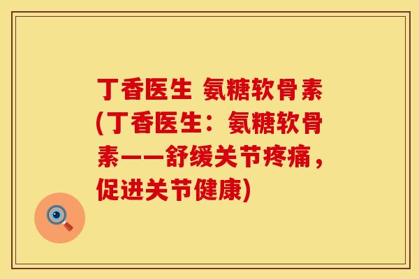 丁香医生 氨糖软骨素(丁香医生:氨糖软骨素——舒缓关节,促进关节健康) 丁香医生 氨糖软骨素(丁香医生:氨糖软骨素——舒缓关节,促进关节健康)