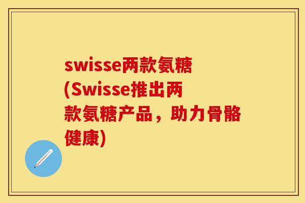 swisse两款氨糖(Swisse推出两款氨糖产品,助力骨骼健康)