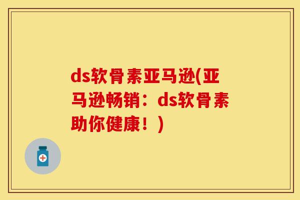 ds软骨素亚马逊(亚马逊畅销:ds软骨素助你健康!) ds软骨素亚马逊(亚马逊畅销:ds软骨素助你健康!)
