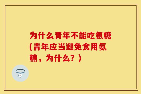 为什么青年不能吃氨糖(青年应当避免食用氨糖,为什么?)