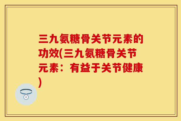 三九氨糖骨关节元素的功效(三九氨糖骨关节元素：有益于关节健康)