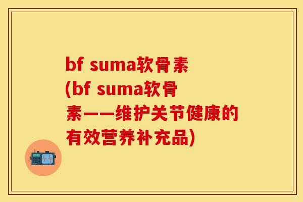 bf suma软骨素(bf suma软骨素——维护关节健康的有效营养补充品)