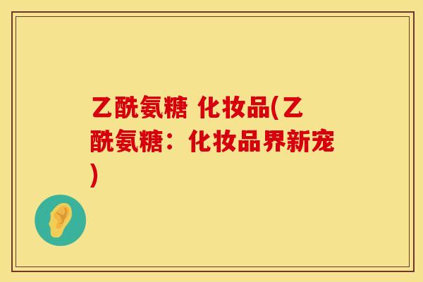 乙酰氨糖 化妆品(乙酰氨糖:化妆品界新宠)