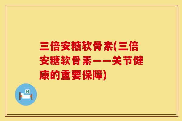 三倍安糖软骨素(三倍安糖软骨素——关节健康的重要保障)