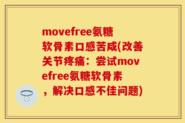 movefree氨糖软骨素口感苦咸(改善关节疼痛：尝试movefree氨糖软骨素，解决口感不佳问题)