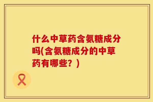 什么中草药含氨糖成分吗(含氨糖成分的中草药有哪些？)