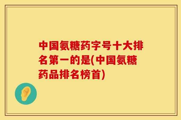 中国氨糖药字号十大排名第一的是(中国氨糖药品排名榜首) 中国氨糖药字号十大排名第一的是(中国氨糖药品排名榜首)