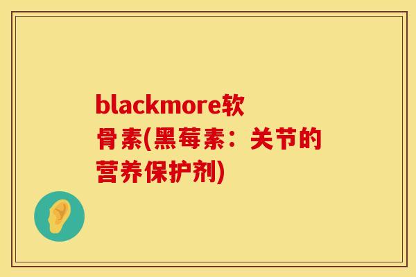 blackmore软骨素(黑莓素:关节的营养保护剂) blackmore软骨素(黑莓素:关节的营养保护剂)