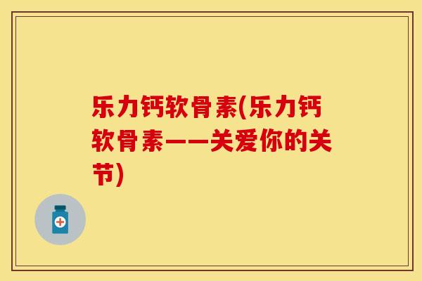 乐力钙软骨素(乐力钙软骨素——关爱你的关节) 乐力钙软骨素(乐力钙软骨素——关爱你的关节)