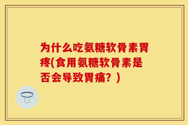 为什么吃氨糖软骨素胃疼(食用氨糖软骨素是否会导致胃痛？)