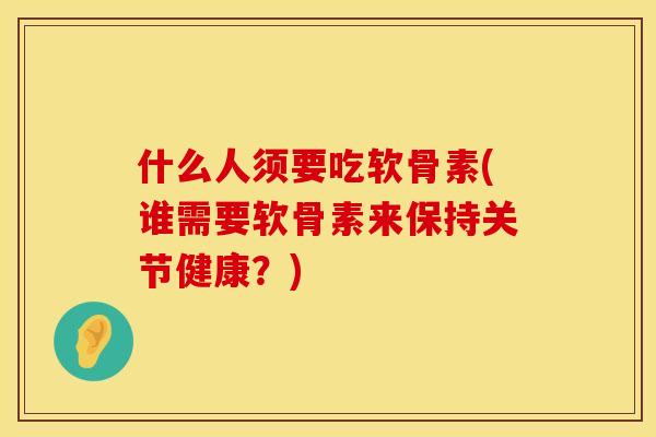 什么人须要吃软骨素(谁需要软骨素来保持关节健康？)