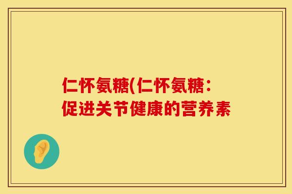 仁怀氨糖(仁怀氨糖：促进关节健康的营养素