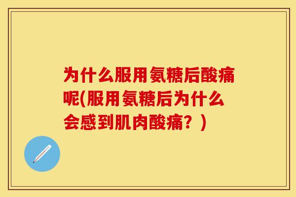 为什么服用氨糖后酸痛呢(服用氨糖后为什么会感到肌肉酸痛?) 为什么服用氨糖后酸痛呢(服用氨糖后为什么会感到肌肉酸痛?)