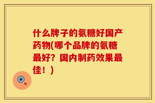 什么牌子的氨糖好国产(哪个品牌的氨糖好?国内制果佳!) 什么牌子的氨糖好国产(哪个品牌的氨糖好?国内制果佳!)