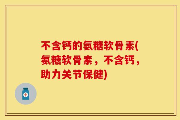 不含钙的氨糖软骨素(氨糖软骨素,不含钙,助力关节保健) 不含钙的氨糖软骨素(氨糖软骨素,不含钙,助力关节保健)