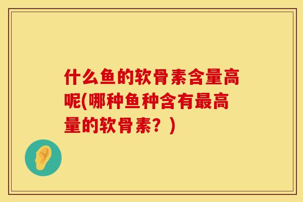 什么鱼的软骨素含量高呢(哪种鱼种含有高量的软骨素?) 什么鱼的软骨素含量高呢(哪种鱼种含有高量的软骨素?)