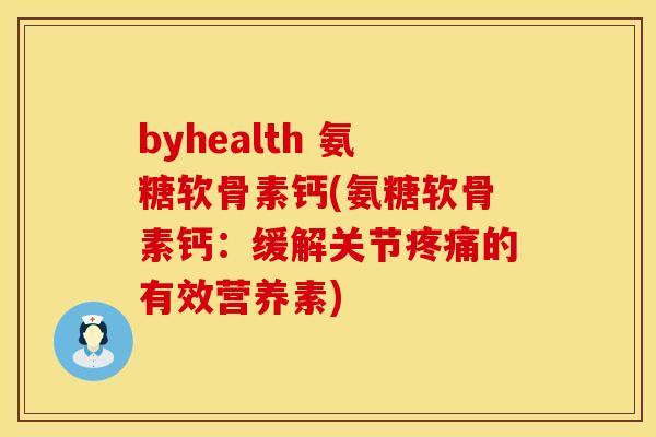 byhealth 氨糖软骨素钙(氨糖软骨素钙：缓解关节疼痛的有效营养素)
