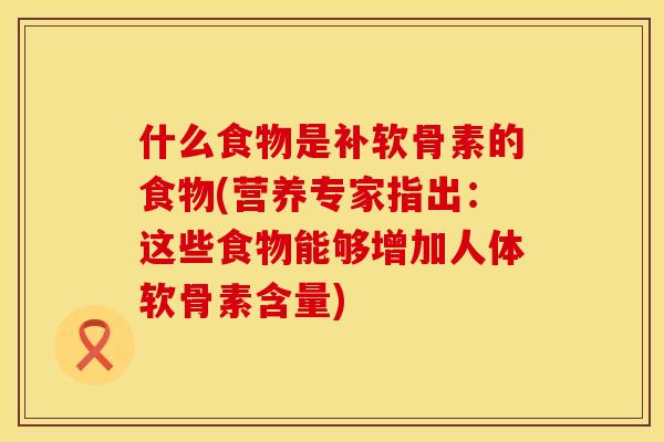 什么食物是补软骨素的食物(营养专家指出：这些食物能够增加人体软骨素含量)