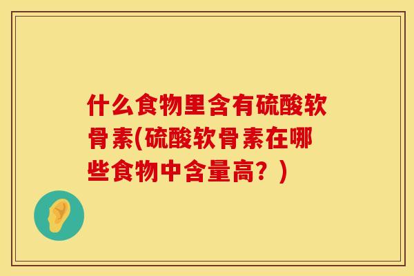 什么食物里含有硫酸软骨素(硫酸软骨素在哪些食物中含量高？)