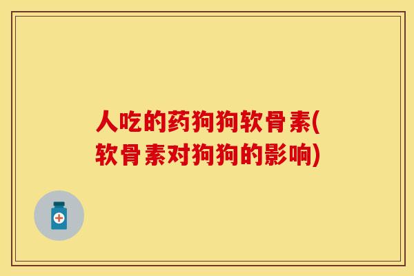 人吃的药狗狗软骨素(软骨素对狗狗的影响) 人吃的药狗狗软骨素(软骨素对狗狗的影响)