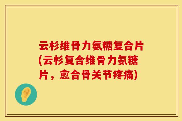 云杉维骨力氨糖复合片(云杉复合维骨力氨糖片,愈合骨关节) 云杉维骨力氨糖复合片(云杉复合维骨力氨糖片,愈合骨关节)