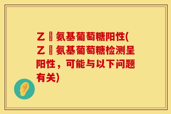乙俙氨基葡萄糖阳性(乙俙氨基葡萄糖检测呈阳性，可能与以下问题有关)