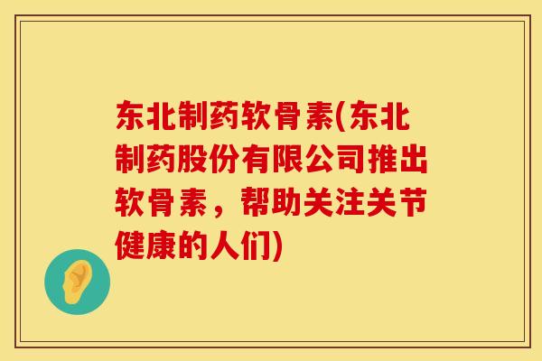 东北制药软骨素(东北制药股份有限公司推出软骨素,帮助关注关节健康的人们) 东北制药软骨素(东北制药股份有限公司推出软骨素,帮助关注关节健康的人们)