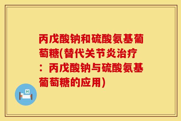 丙戊酸钠和硫酸氨基葡萄糖(替代:丙戊酸钠与硫酸氨基葡萄糖的应用) 丙戊酸钠和硫酸氨基葡萄糖(替代:丙戊酸钠与硫酸氨基葡萄糖的应用)