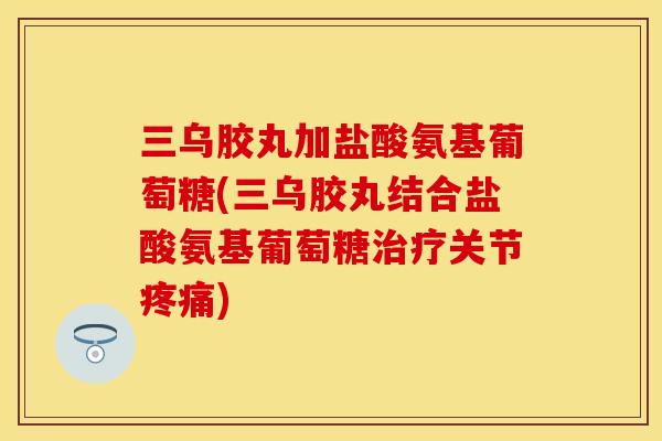 三乌胶丸加盐酸氨基葡萄糖(三乌胶丸结合盐酸氨基葡萄糖关节) 三乌胶丸加盐酸氨基葡萄糖(三乌胶丸结合盐酸氨基葡萄糖关节)