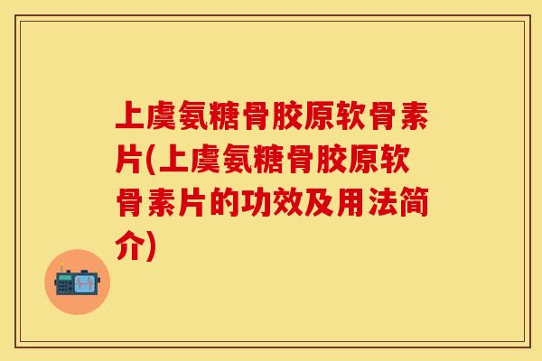 上虞氨糖骨胶原软骨素片(上虞氨糖骨胶原软骨素片的功效及用法简介)
