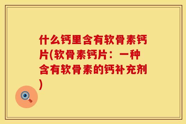 什么钙里含有软骨素钙片(软骨素钙片:一种含有软骨素的钙补充剂) 什么钙里含有软骨素钙片(软骨素钙片:一种含有软骨素的钙补充剂)