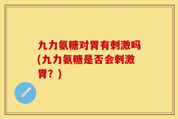 九力氨糖对胃有刺激吗(九力氨糖是否会刺激胃?)