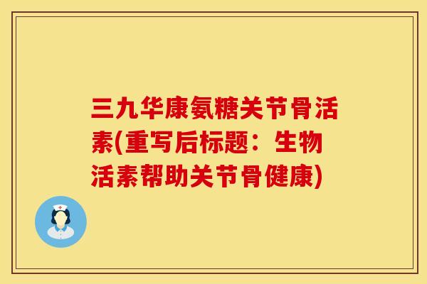 三九华康氨糖关节骨活素(重写后标题:生物活素帮助关节骨健康)