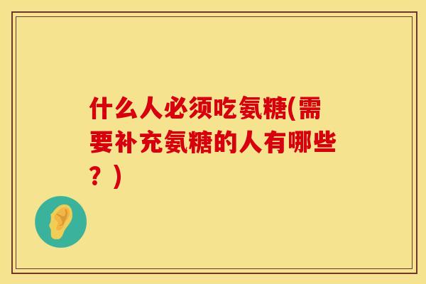 什么人必须吃氨糖(需要补充氨糖的人有哪些？)