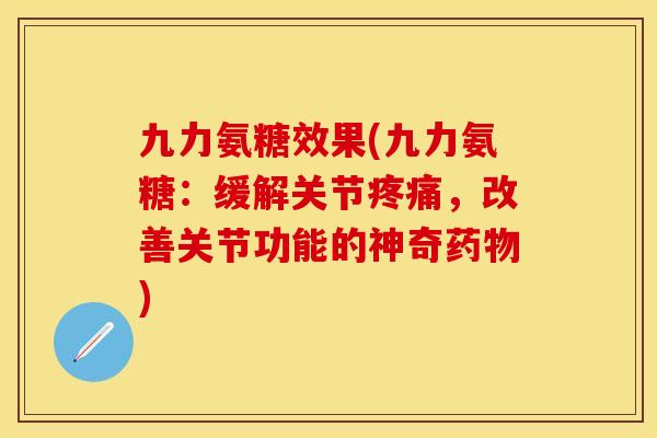 九力氨糖效果(九力氨糖:缓解关节疼痛,改善关节功能的神奇药物)