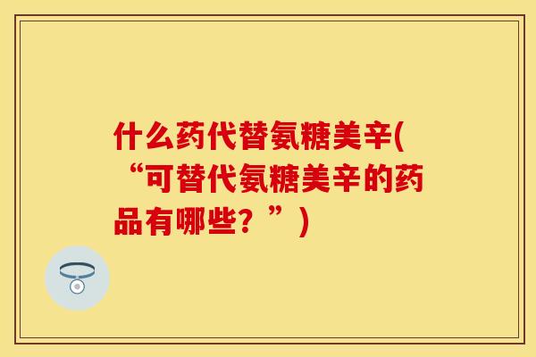 什么药代替氨糖美辛(“可替代氨糖美辛的药品有哪些？”)