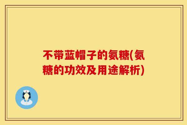 不带蓝帽子的氨糖(氨糖的功效及用途解析)