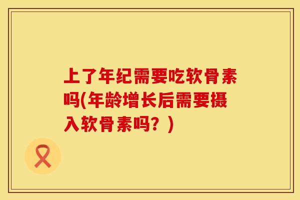 上了年纪需要吃软骨素吗(年龄增长后需要摄入软骨素吗?) 上了年纪需要吃软骨素吗(年龄增长后需要摄入软骨素吗?)