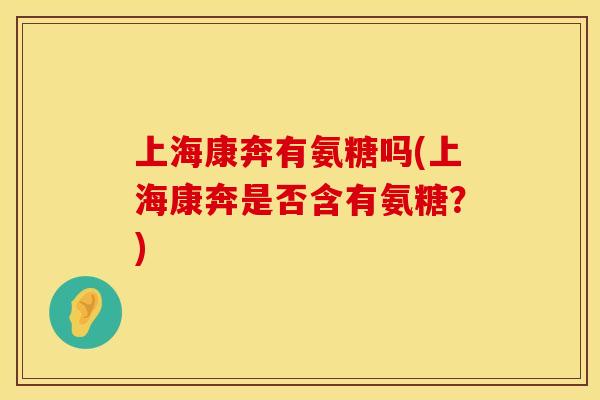 上海康奔有氨糖吗(上海康奔是否含有氨糖?)
