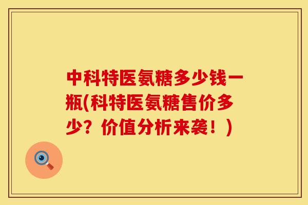 中科特医氨糖多少钱一瓶(科特医氨糖售价多少?价值分析来袭!) 中科特医氨糖多少钱一瓶(科特医氨糖售价多少?价值分析来袭!)