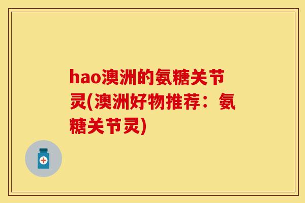 hao澳洲的氨糖关节灵(澳洲好物推荐:氨糖关节灵)